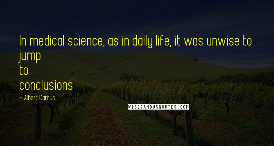 Albert Camus Quotes: In medical science, as in daily life, it was unwise to jump to conclusions