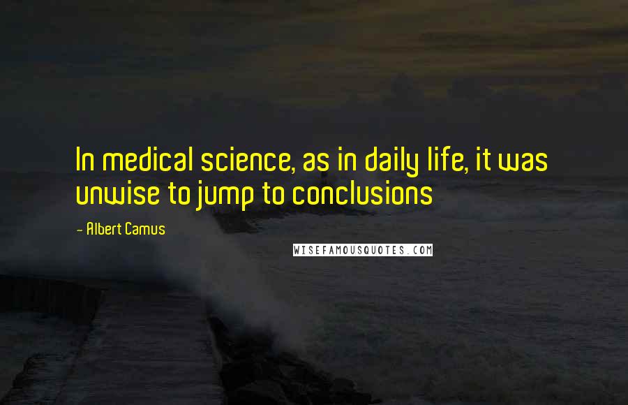 Albert Camus Quotes: In medical science, as in daily life, it was unwise to jump to conclusions