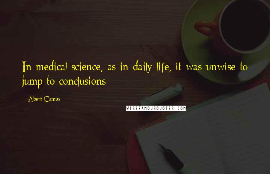 Albert Camus Quotes: In medical science, as in daily life, it was unwise to jump to conclusions