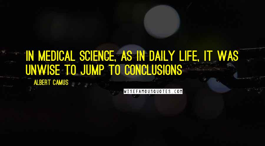 Albert Camus Quotes: In medical science, as in daily life, it was unwise to jump to conclusions