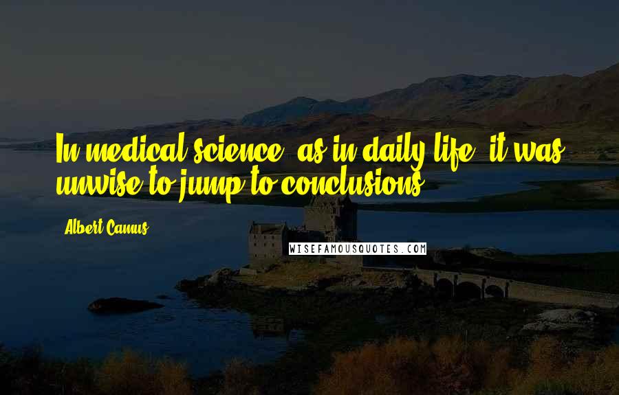 Albert Camus Quotes: In medical science, as in daily life, it was unwise to jump to conclusions