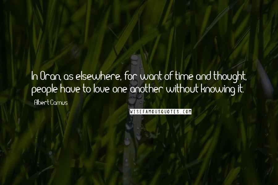 Albert Camus Quotes: In Oran, as elsewhere, for want of time and thought, people have to love one another without knowing it.