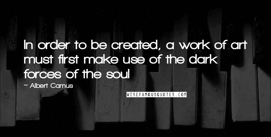 Albert Camus Quotes: In order to be created, a work of art must first make use of the dark forces of the soul