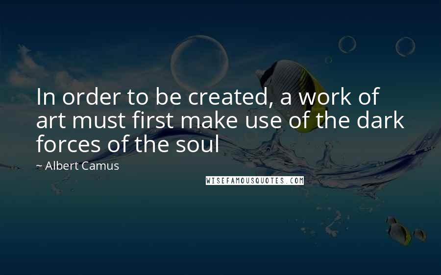 Albert Camus Quotes: In order to be created, a work of art must first make use of the dark forces of the soul
