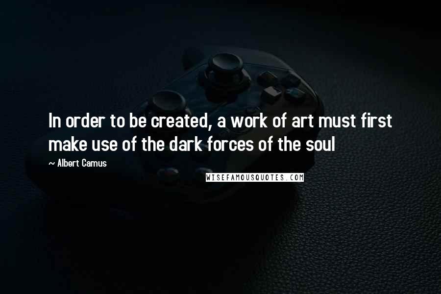 Albert Camus Quotes: In order to be created, a work of art must first make use of the dark forces of the soul