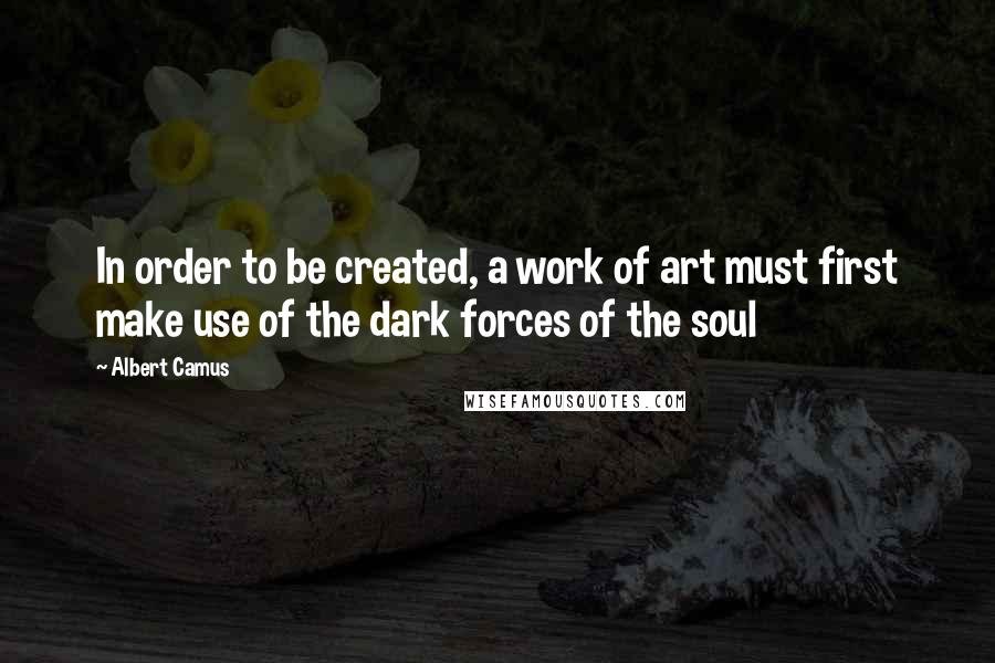 Albert Camus Quotes: In order to be created, a work of art must first make use of the dark forces of the soul