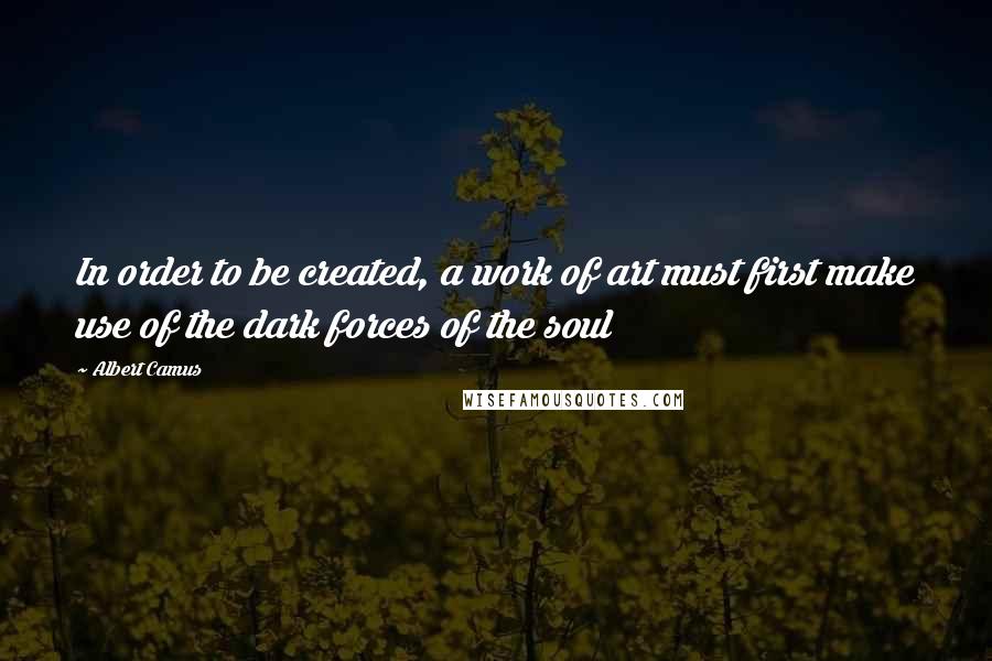 Albert Camus Quotes: In order to be created, a work of art must first make use of the dark forces of the soul