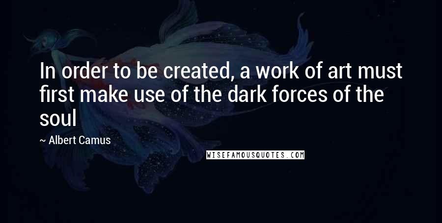 Albert Camus Quotes: In order to be created, a work of art must first make use of the dark forces of the soul