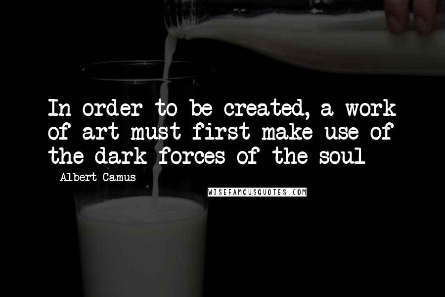 Albert Camus Quotes: In order to be created, a work of art must first make use of the dark forces of the soul