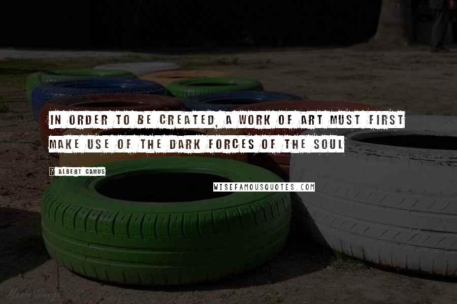 Albert Camus Quotes: In order to be created, a work of art must first make use of the dark forces of the soul