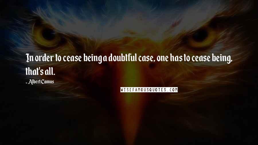 Albert Camus Quotes: In order to cease being a doubtful case, one has to cease being, that's all.