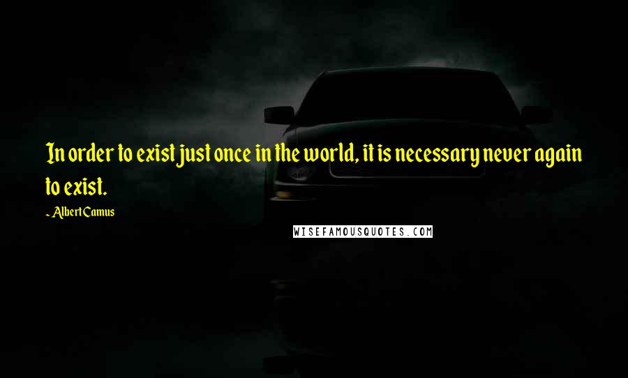 Albert Camus Quotes: In order to exist just once in the world, it is necessary never again to exist.