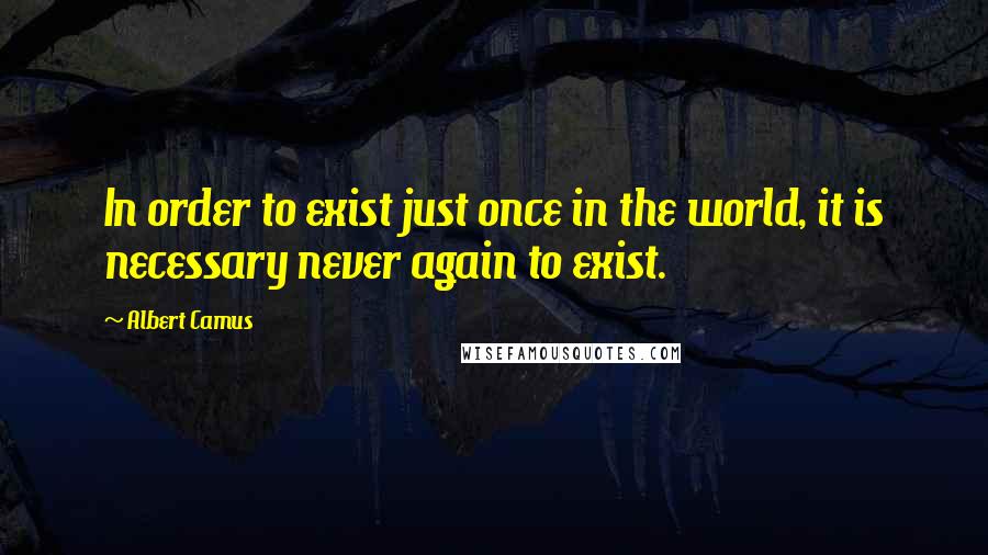 Albert Camus Quotes: In order to exist just once in the world, it is necessary never again to exist.