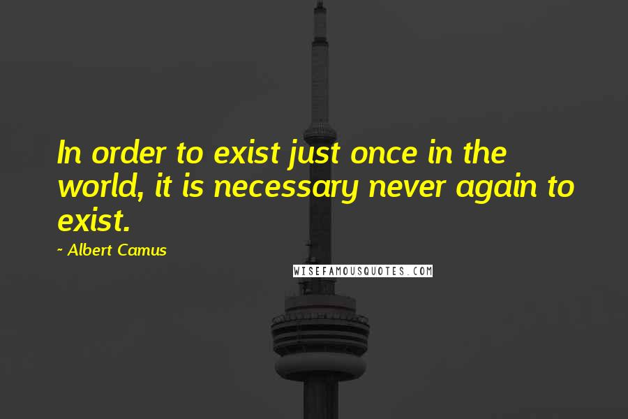 Albert Camus Quotes: In order to exist just once in the world, it is necessary never again to exist.