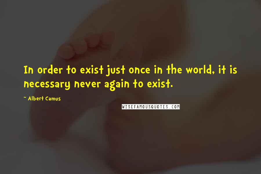 Albert Camus Quotes: In order to exist just once in the world, it is necessary never again to exist.