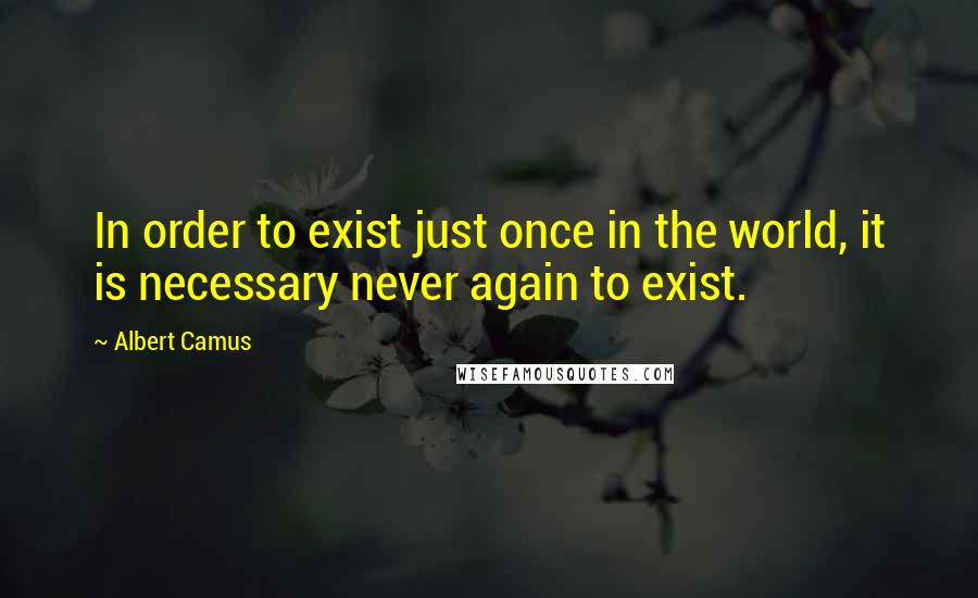 Albert Camus Quotes: In order to exist just once in the world, it is necessary never again to exist.