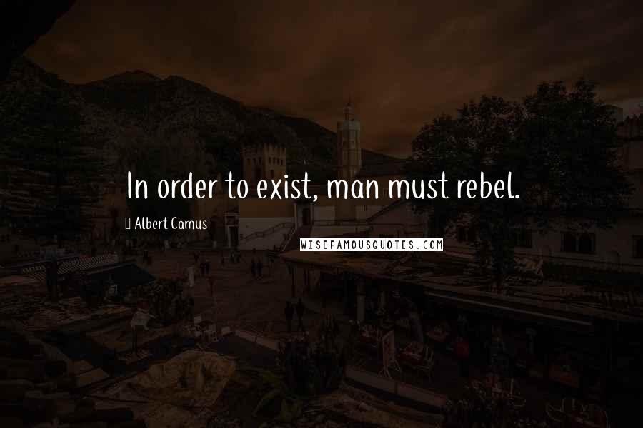 Albert Camus Quotes: In order to exist, man must rebel.