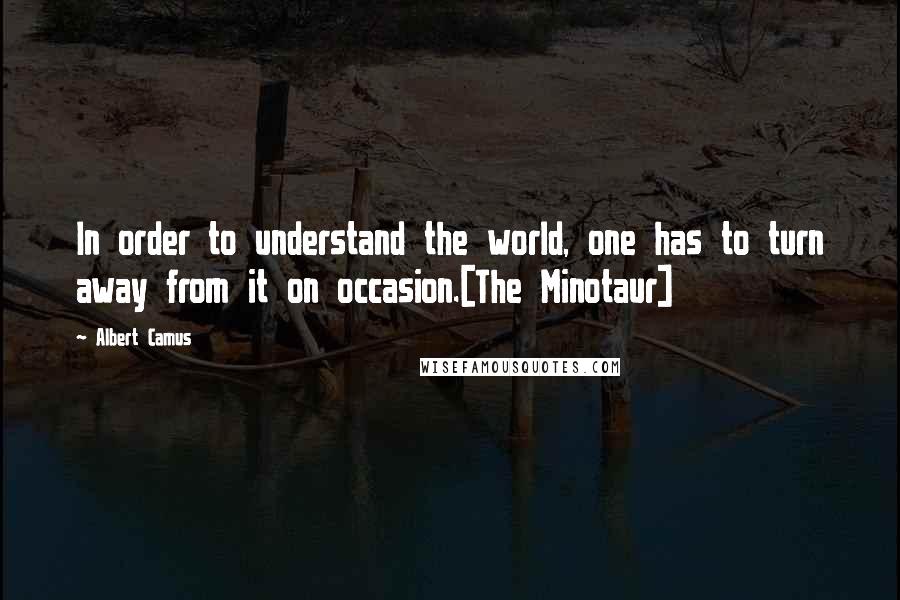 Albert Camus Quotes: In order to understand the world, one has to turn away from it on occasion.[The Minotaur]