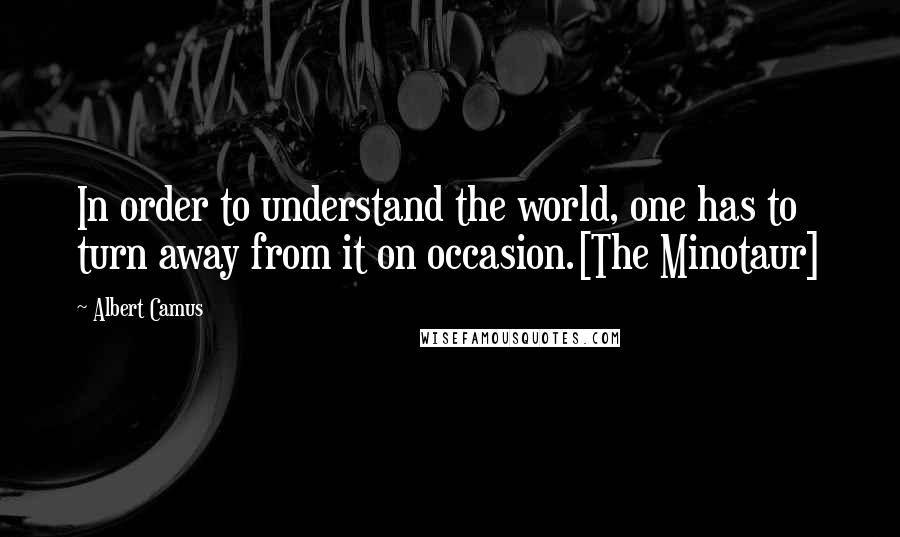 Albert Camus Quotes: In order to understand the world, one has to turn away from it on occasion.[The Minotaur]