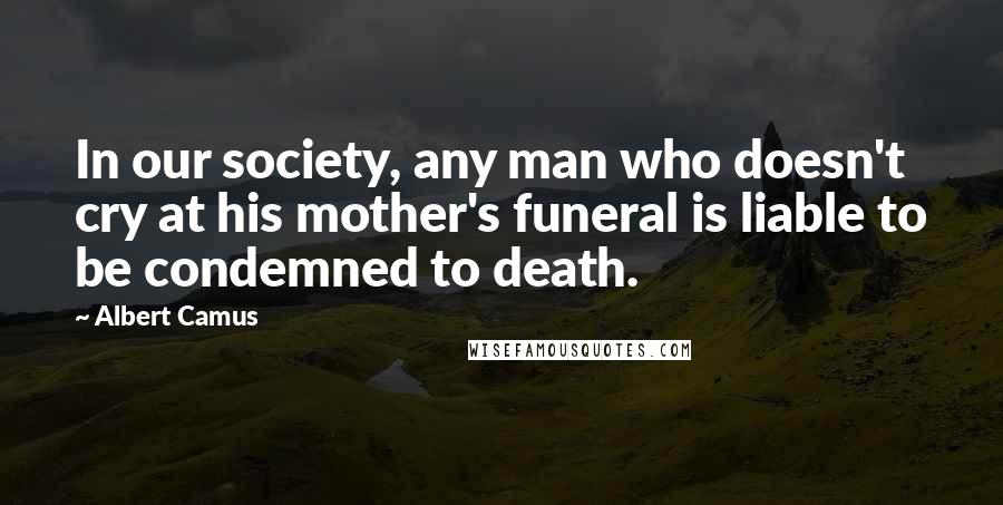 Albert Camus Quotes: In our society, any man who doesn't cry at his mother's funeral is liable to be condemned to death.