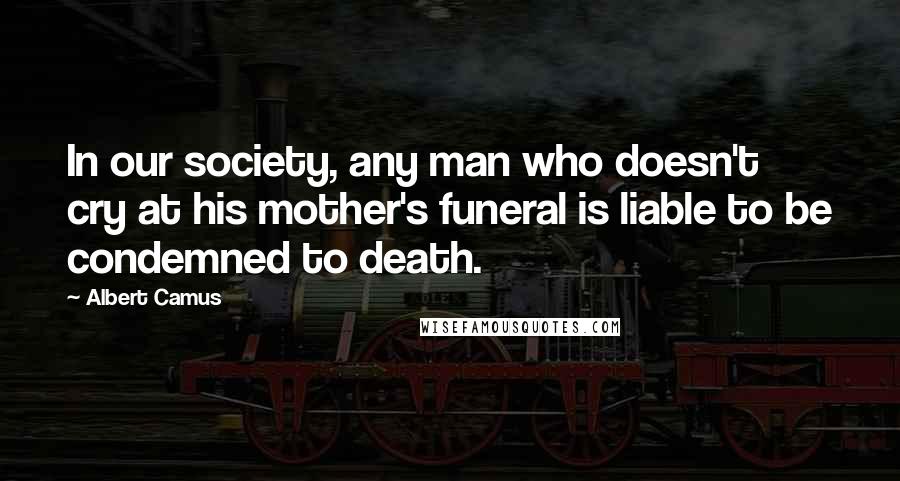 Albert Camus Quotes: In our society, any man who doesn't cry at his mother's funeral is liable to be condemned to death.