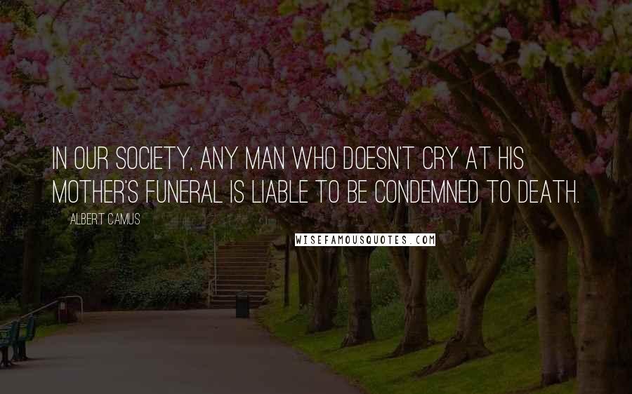 Albert Camus Quotes: In our society, any man who doesn't cry at his mother's funeral is liable to be condemned to death.