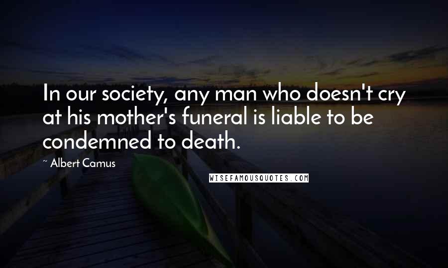 Albert Camus Quotes: In our society, any man who doesn't cry at his mother's funeral is liable to be condemned to death.