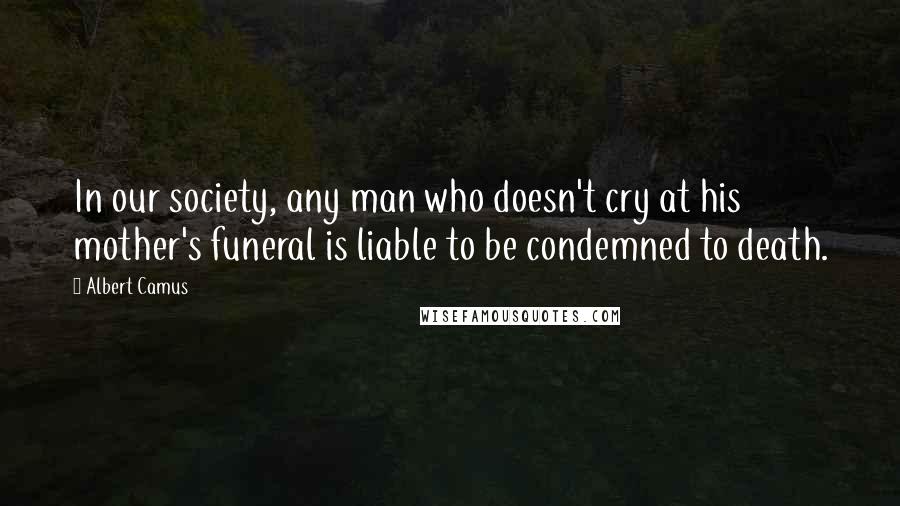 Albert Camus Quotes: In our society, any man who doesn't cry at his mother's funeral is liable to be condemned to death.