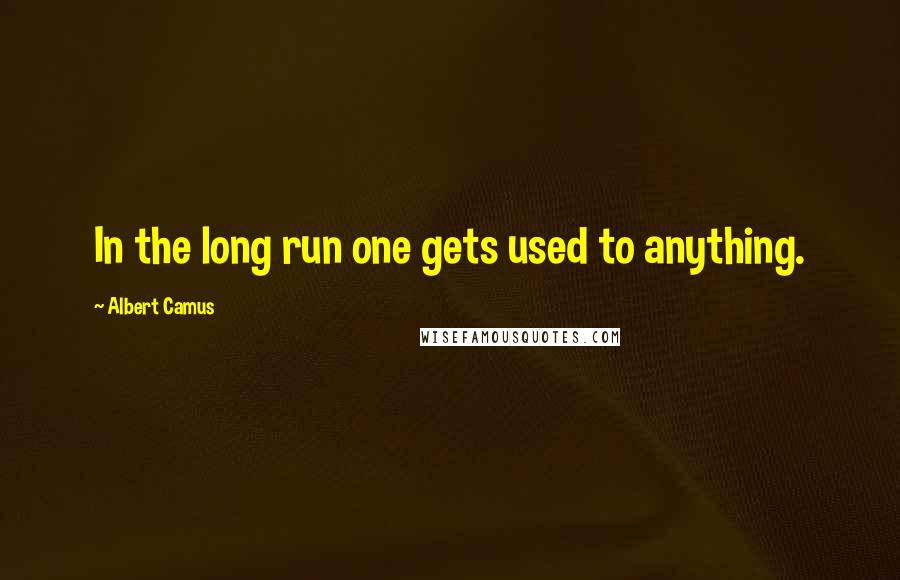 Albert Camus Quotes: In the long run one gets used to anything.