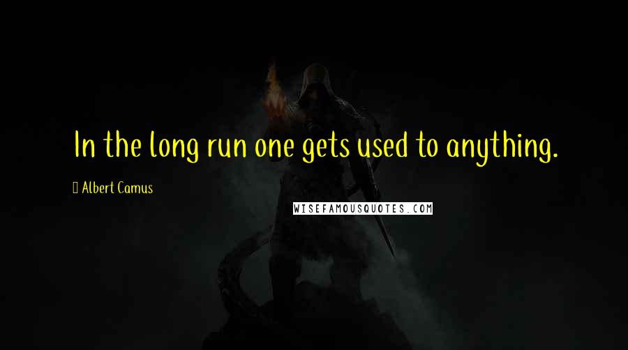Albert Camus Quotes: In the long run one gets used to anything.
