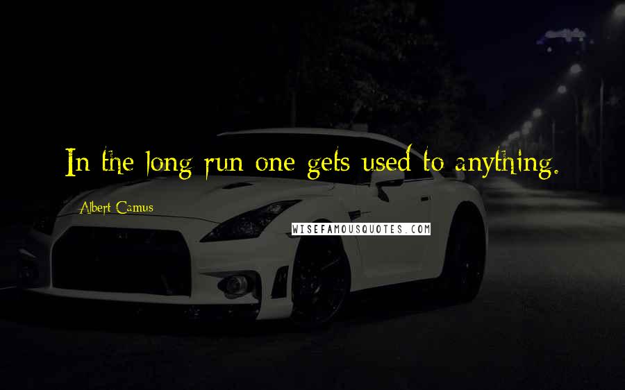 Albert Camus Quotes: In the long run one gets used to anything.