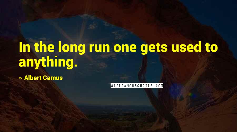 Albert Camus Quotes: In the long run one gets used to anything.