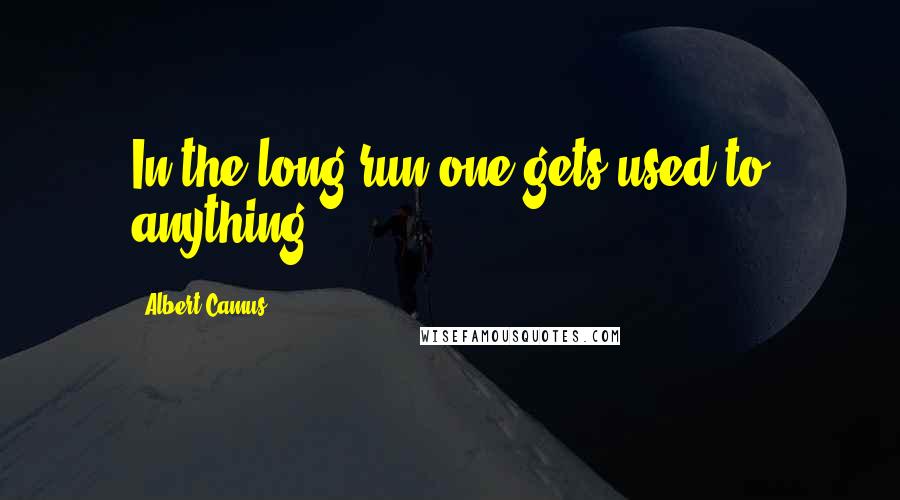 Albert Camus Quotes: In the long run one gets used to anything.