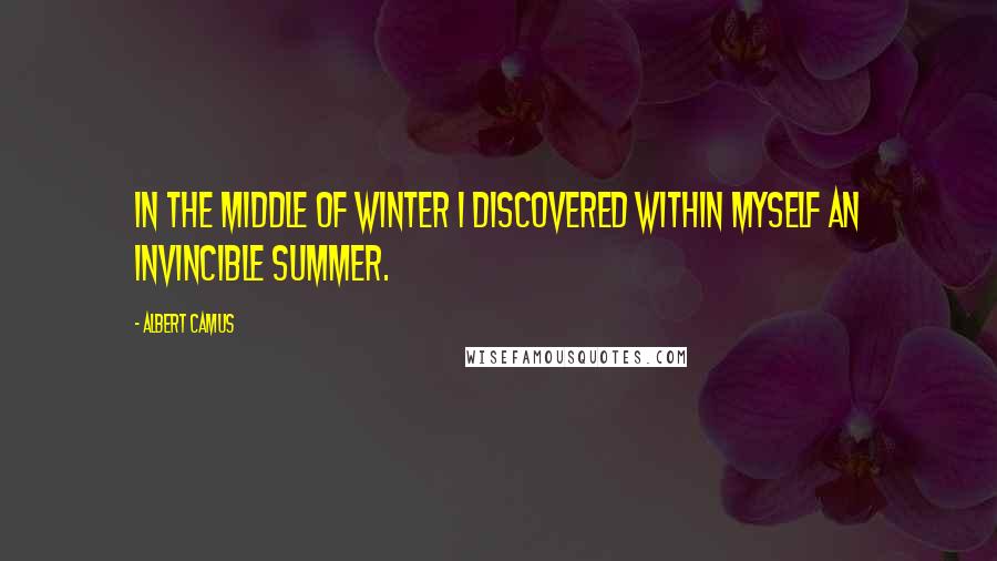 Albert Camus Quotes: In the middle of Winter I discovered within myself an invincible Summer.