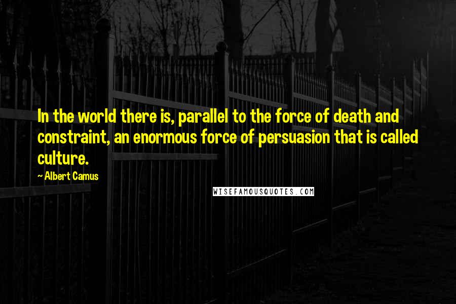 Albert Camus Quotes: In the world there is, parallel to the force of death and constraint, an enormous force of persuasion that is called culture.