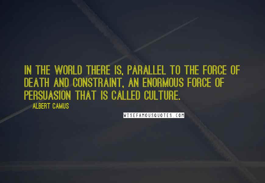 Albert Camus Quotes: In the world there is, parallel to the force of death and constraint, an enormous force of persuasion that is called culture.