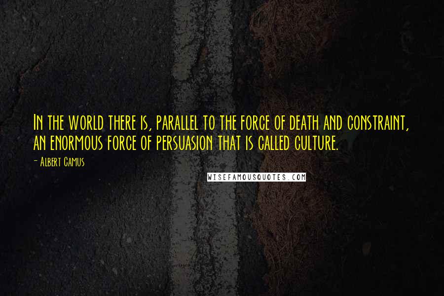 Albert Camus Quotes: In the world there is, parallel to the force of death and constraint, an enormous force of persuasion that is called culture.