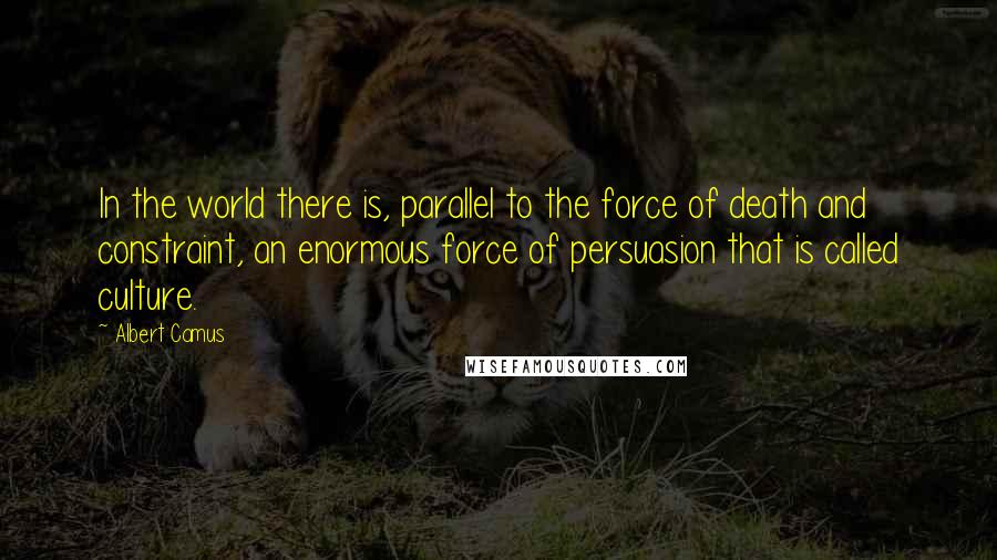 Albert Camus Quotes: In the world there is, parallel to the force of death and constraint, an enormous force of persuasion that is called culture.