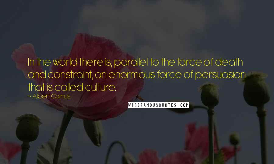 Albert Camus Quotes: In the world there is, parallel to the force of death and constraint, an enormous force of persuasion that is called culture.