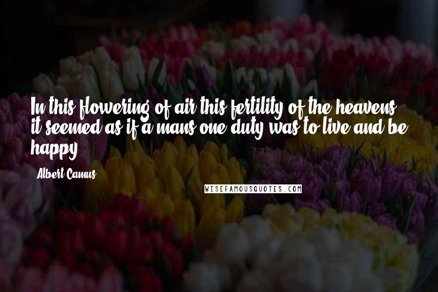 Albert Camus Quotes: In this flowering of air this fertility of the heavens it seemed as if a mans one duty was to live and be happy.
