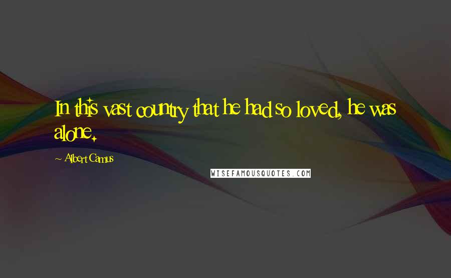 Albert Camus Quotes: In this vast country that he had so loved, he was alone.