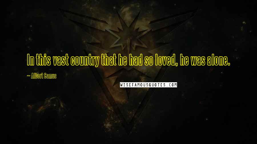 Albert Camus Quotes: In this vast country that he had so loved, he was alone.