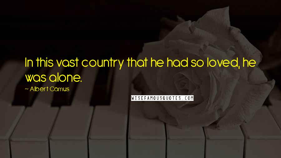 Albert Camus Quotes: In this vast country that he had so loved, he was alone.