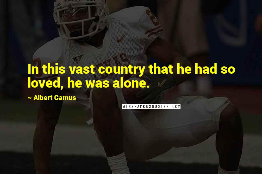 Albert Camus Quotes: In this vast country that he had so loved, he was alone.