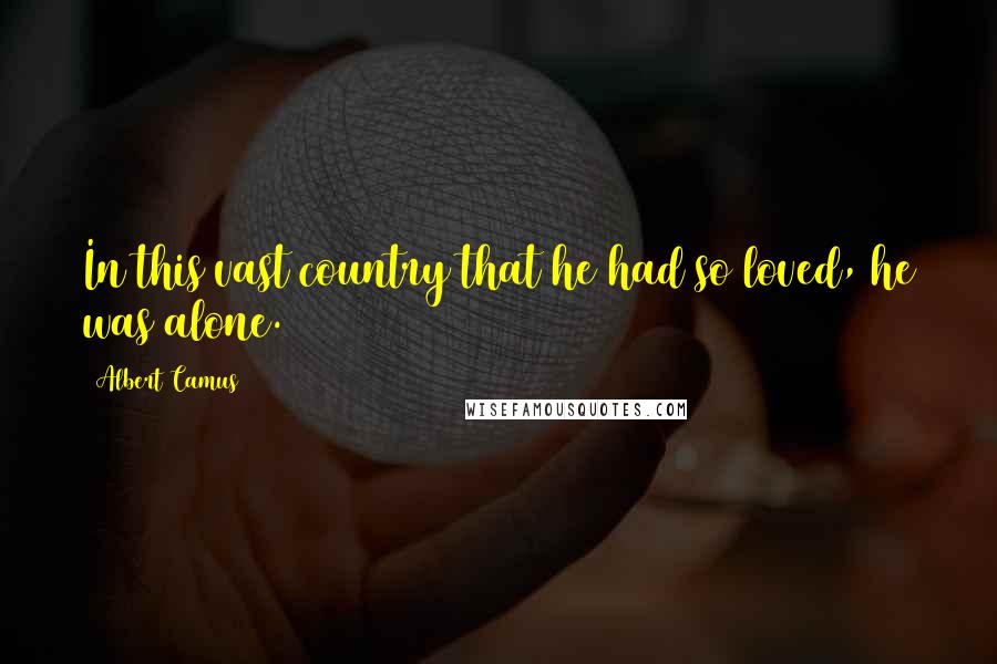 Albert Camus Quotes: In this vast country that he had so loved, he was alone.