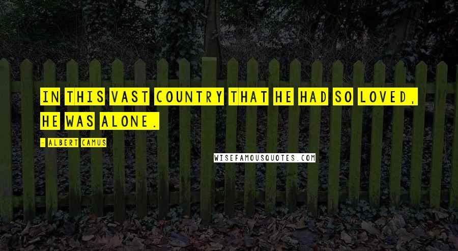 Albert Camus Quotes: In this vast country that he had so loved, he was alone.