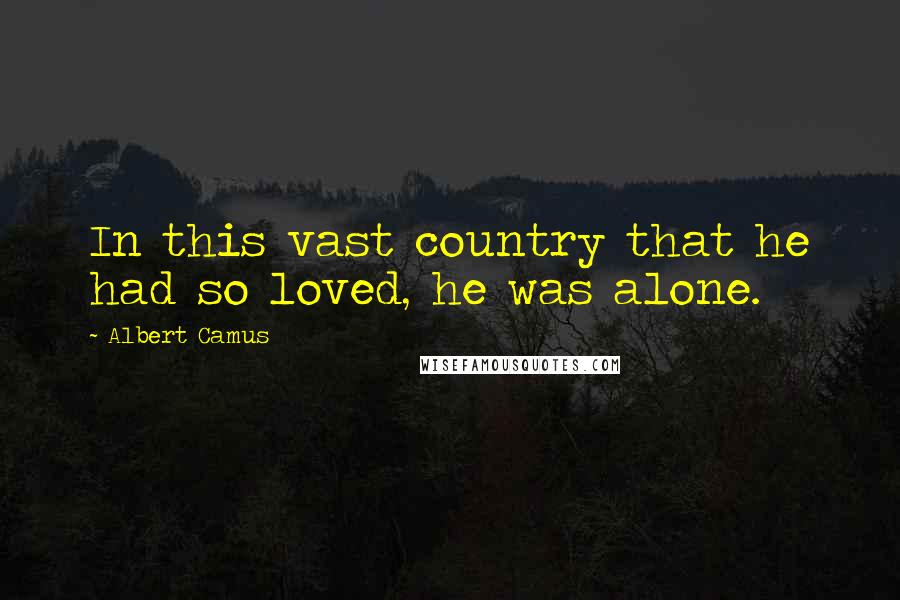 Albert Camus Quotes: In this vast country that he had so loved, he was alone.