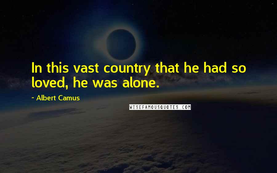 Albert Camus Quotes: In this vast country that he had so loved, he was alone.