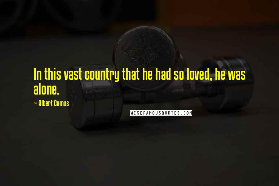 Albert Camus Quotes: In this vast country that he had so loved, he was alone.