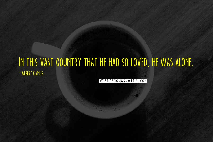 Albert Camus Quotes: In this vast country that he had so loved, he was alone.